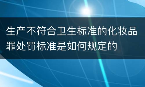 生产不符合卫生标准的化妆品罪处罚标准是如何规定的