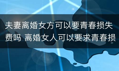 夫妻离婚女方可以要青春损失费吗 离婚女人可以要求青春损失费吗