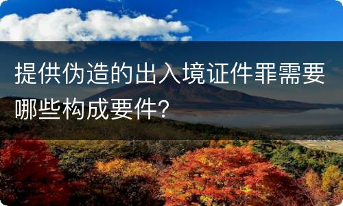 提供伪造的出入境证件罪需要哪些构成要件？