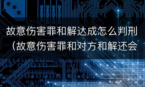 故意伤害罪和解达成怎么判刑（故意伤害罪和对方和解还会被判刑吗）