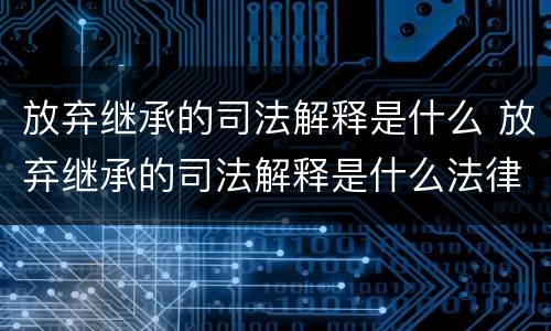 放弃继承的司法解释是什么 放弃继承的司法解释是什么法律