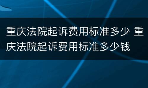 重庆法院起诉费用标准多少 重庆法院起诉费用标准多少钱