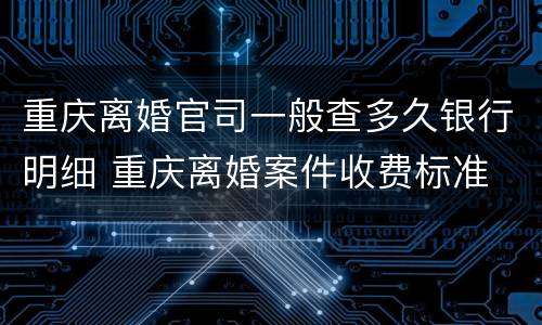 重庆离婚官司一般查多久银行明细 重庆离婚案件收费标准