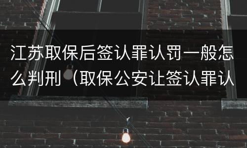 江苏取保后签认罪认罚一般怎么判刑（取保公安让签认罪认罚）