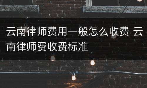 云南律师费用一般怎么收费 云南律师费收费标准