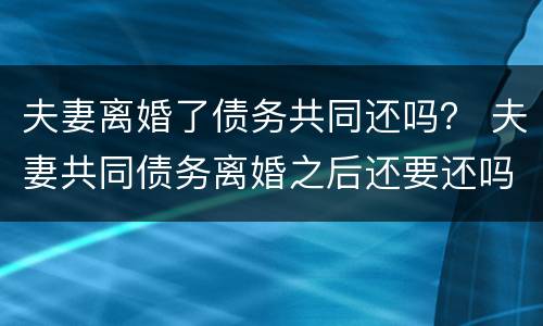 夫妻离婚了债务共同还吗？ 夫妻共同债务离婚之后还要还吗