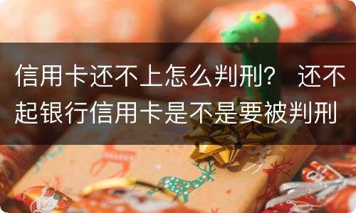 信用卡还不上怎么判刑？ 还不起银行信用卡是不是要被判刑