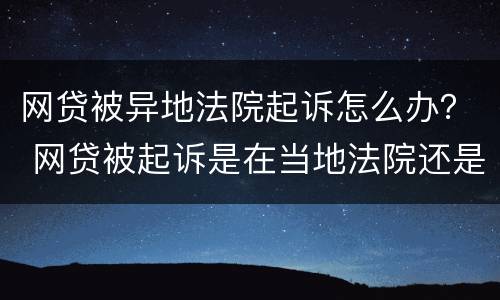 网贷被异地法院起诉怎么办？ 网贷被起诉是在当地法院还是外地法院