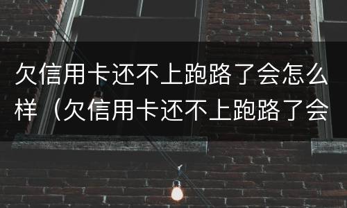 欠信用卡还不上跑路了会怎么样（欠信用卡还不上跑路了会怎么样吗）