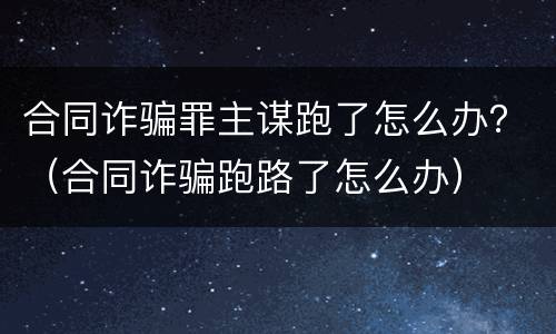 合同诈骗罪主谋跑了怎么办？（合同诈骗跑路了怎么办）