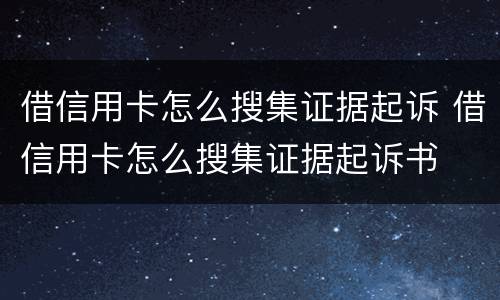 借信用卡怎么搜集证据起诉 借信用卡怎么搜集证据起诉书