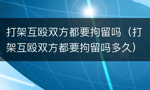 打架互殴双方都要拘留吗（打架互殴双方都要拘留吗多久）