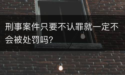 刑事案件只要不认罪就一定不会被处罚吗？