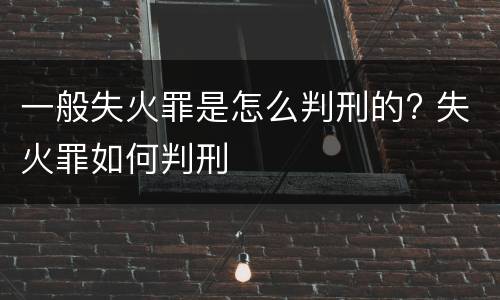 一般失火罪是怎么判刑的? 失火罪如何判刑