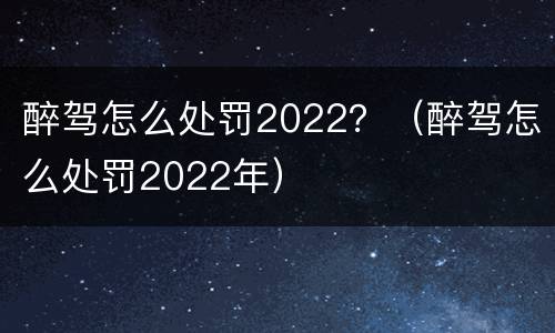 醉驾怎么处罚2022？（醉驾怎么处罚2022年）