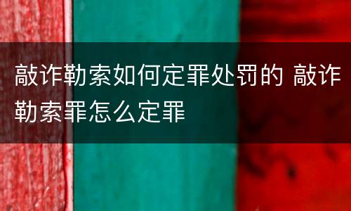 敲诈勒索如何定罪处罚的 敲诈勒索罪怎么定罪