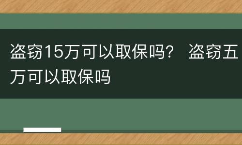 盗窃15万可以取保吗？ 盗窃五万可以取保吗