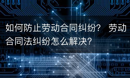 如何防止劳动合同纠纷？ 劳动合同法纠纷怎么解决?
