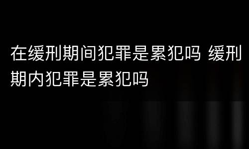 在缓刑期间犯罪是累犯吗 缓刑期内犯罪是累犯吗