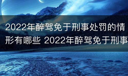 2022年醉驾免于刑事处罚的情形有哪些 2022年醉驾免于刑事处罚的情形有哪些呢