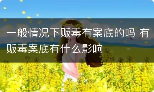 一般情况下贩毒有案底的吗 有贩毒案底有什么影响
