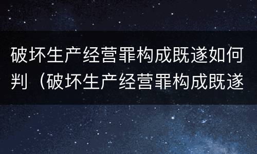 破坏生产经营罪构成既遂如何判（破坏生产经营罪构成既遂如何判定）