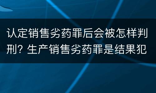 认定销售劣药罪后会被怎样判刑? 生产销售劣药罪是结果犯吗