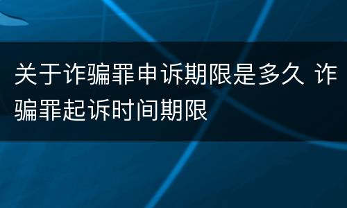 关于诈骗罪申诉期限是多久 诈骗罪起诉时间期限