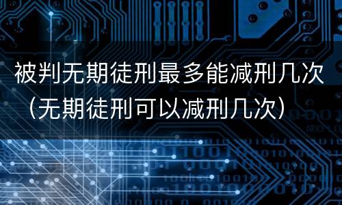 被判无期徒刑最多能减刑几次（无期徒刑可以减刑几次）