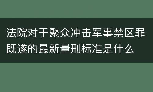 法院对于聚众冲击军事禁区罪既遂的最新量刑标准是什么