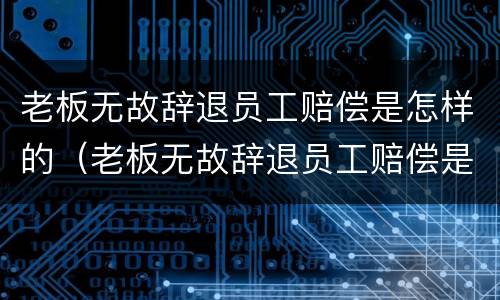 老板无故辞退员工赔偿是怎样的（老板无故辞退员工赔偿是怎样的案例）