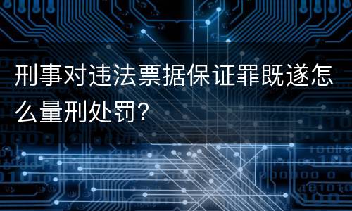 刑事对违法票据保证罪既遂怎么量刑处罚？