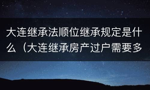大连继承法顺位继承规定是什么（大连继承房产过户需要多少费用）