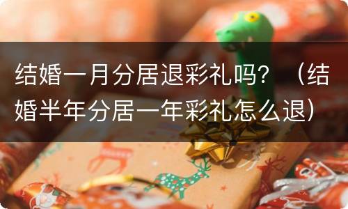 结婚一月分居退彩礼吗？（结婚半年分居一年彩礼怎么退）