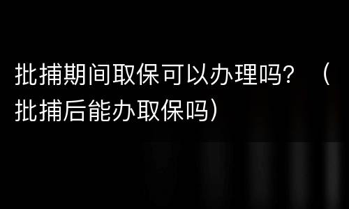 批捕期间取保可以办理吗？（批捕后能办取保吗）