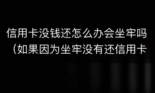 信用卡没钱还怎么办会坐牢吗（如果因为坐牢没有还信用卡怎么办?）