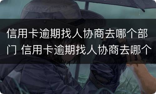信用卡逾期找人协商去哪个部门 信用卡逾期找人协商去哪个部门投诉