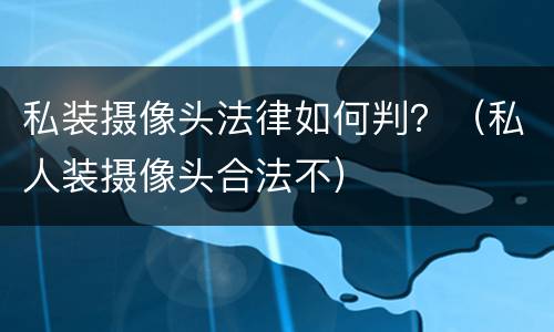 私装摄像头法律如何判？（私人装摄像头合法不）