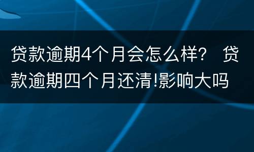 贷款逾期4个月会怎么样？ 贷款逾期四个月还清!影响大吗
