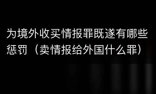 为境外收买情报罪既遂有哪些惩罚（卖情报给外国什么罪）