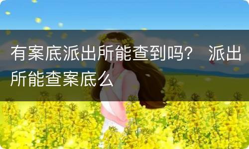 有案底派出所能查到吗？ 派出所能查案底么