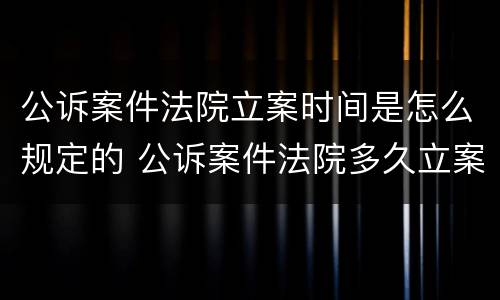 公诉案件法院立案时间是怎么规定的 公诉案件法院多久立案