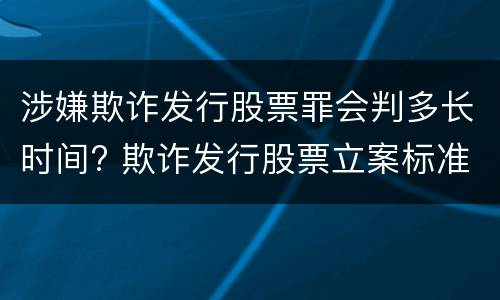 涉嫌欺诈发行股票罪会判多长时间? 欺诈发行股票立案标准