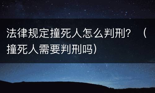 法律规定撞死人怎么判刑？（撞死人需要判刑吗）