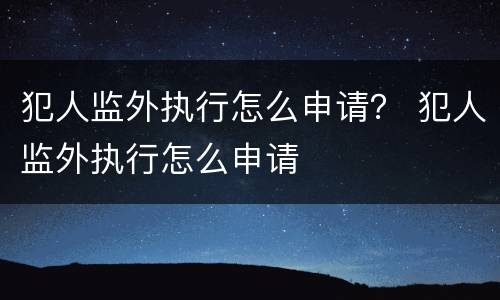 犯人监外执行怎么申请？ 犯人监外执行怎么申请