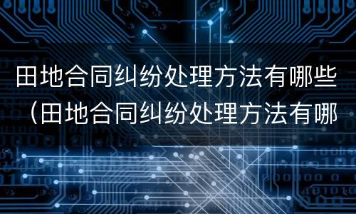 田地合同纠纷处理方法有哪些（田地合同纠纷处理方法有哪些规定）