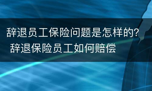 辞退员工保险问题是怎样的？ 辞退保险员工如何赔偿