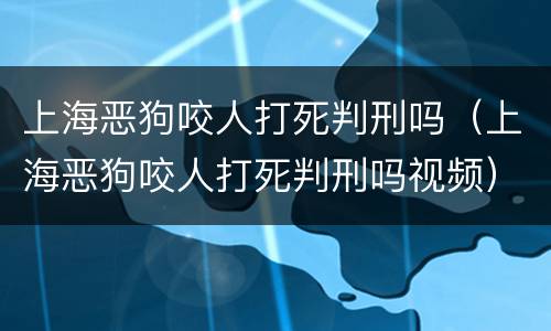 上海恶狗咬人打死判刑吗（上海恶狗咬人打死判刑吗视频）