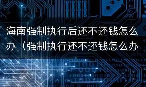 海南强制执行后还不还钱怎么办（强制执行还不还钱怎么办?）