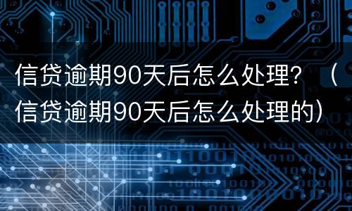 信贷逾期90天后怎么处理？（信贷逾期90天后怎么处理的）